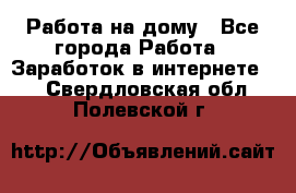 Работа на дому - Все города Работа » Заработок в интернете   . Свердловская обл.,Полевской г.